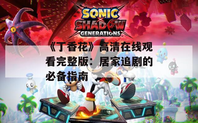 《丁香花》高清在線觀看完整版：居家追劇的必備指南