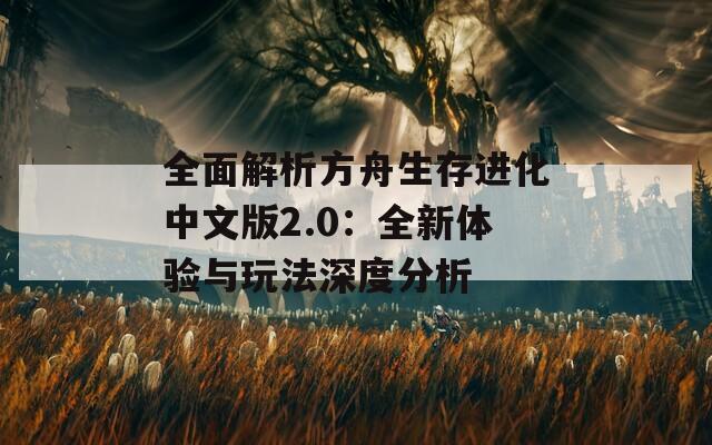 全面解析方舟生存進化中文版2.0：全新體驗與玩法深度分析