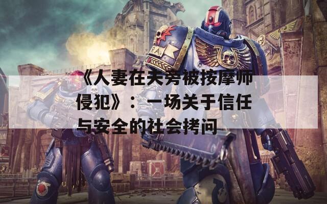 《人妻在夫旁被按摩師侵犯》：一場(chǎng)關(guān)于信任與安全的社會(huì)拷問