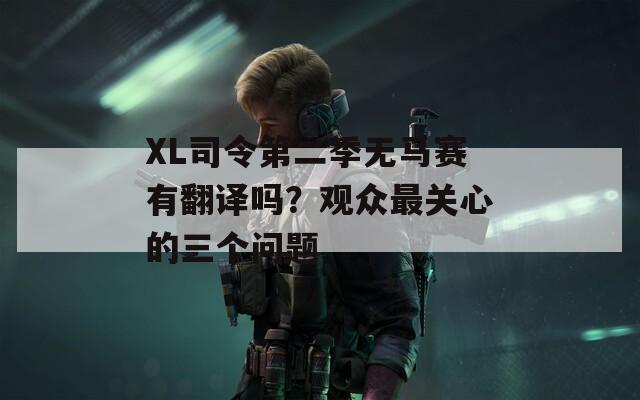 XL司令第二季無(wú)馬賽有翻譯嗎？觀眾最關(guān)心的三個(gè)問(wèn)題