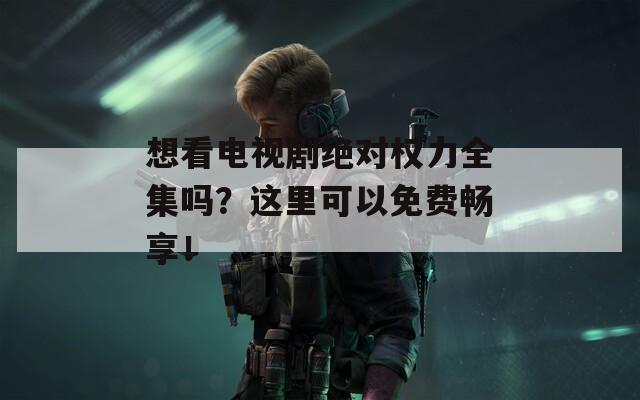 想看電視劇絕對(duì)權(quán)力全集嗎？這里可以免費(fèi)暢享！