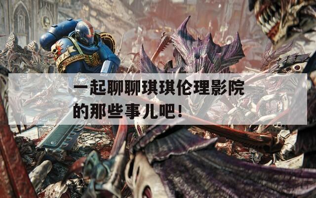 一起聊聊琪琪倫理影院的那些事兒吧！