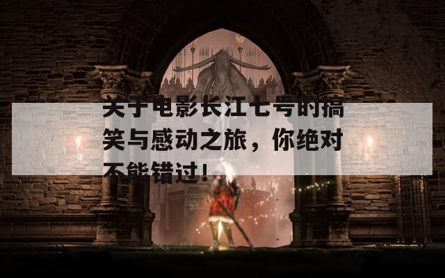 關(guān)于電影長江七號的搞笑與感動之旅，你絕對不能錯過！