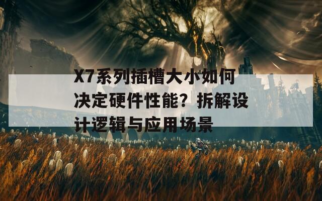 X7系列插槽大小如何決定硬件性能？拆解設計邏輯與應用場景