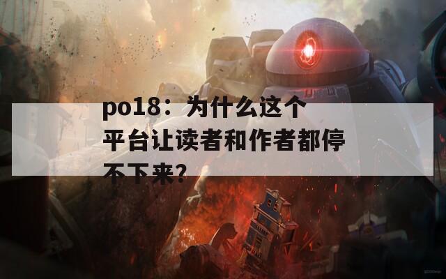 po18：為什么這個(gè)平臺(tái)讓讀者和作者都停不下來？