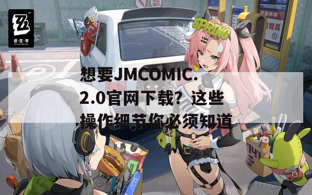 想要JMCOMIC.2.0官網(wǎng)下載？這些操作細(xì)節(jié)你必須知道