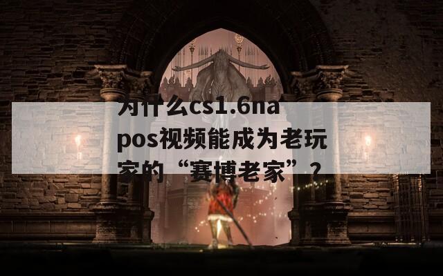 為什么cs1.6napos視頻能成為老玩家的“賽博老家”？