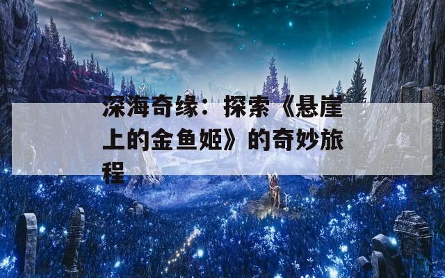 深海奇緣：探索《懸崖上的金魚(yú)姬》的奇妙旅程
