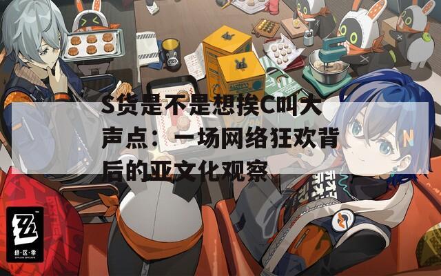 S貨是不是想挨C叫大聲點：一場網(wǎng)絡(luò)狂歡背后的亞文化觀察