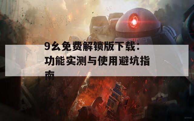 9幺免費解鎖版下載：功能實測與使用避坑指南