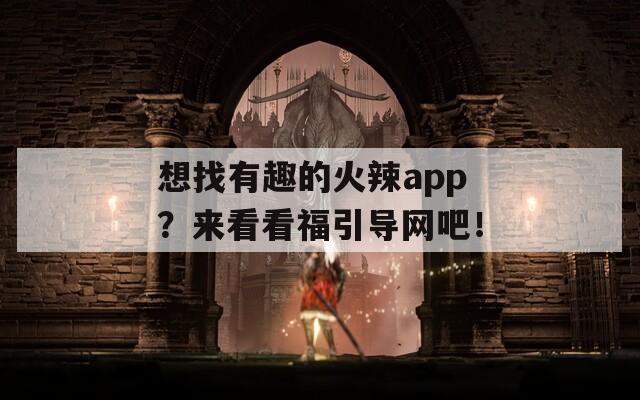 想找有趣的火辣app？來看看福引導網(wǎng)吧！