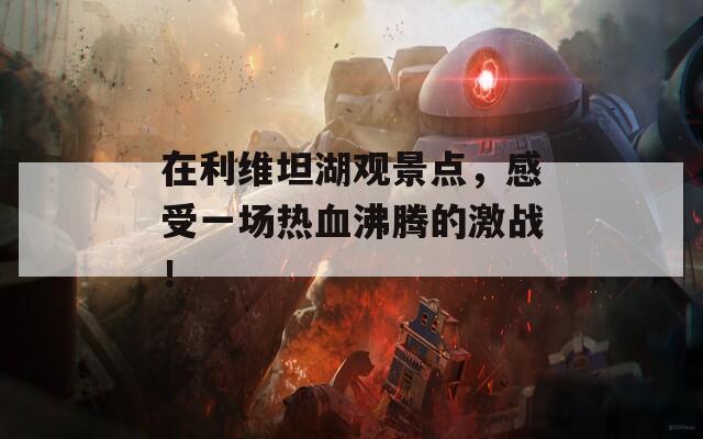 在利維坦湖觀景點(diǎn)，感受一場(chǎng)熱血沸騰的激戰(zhàn)！