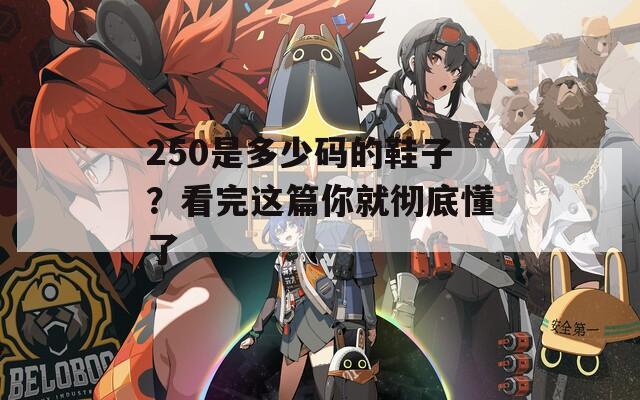 250是多少碼的鞋子？看完這篇你就徹底懂了