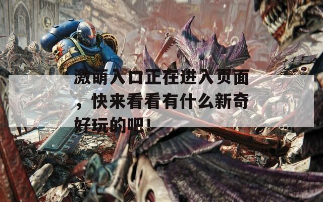 激萌入口正在進(jìn)入頁(yè)面，快來(lái)看看有什么新奇好玩的吧！