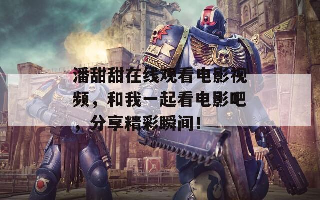潘甜甜在線觀看電影視頻，和我一起看電影吧，分享精彩瞬間！