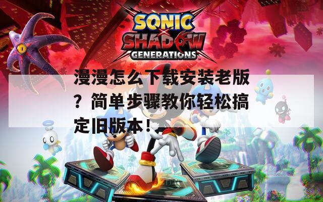 漫漫怎么下載安裝老版？簡(jiǎn)單步驟教你輕松搞定舊版本！