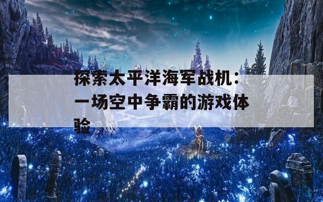 探索太平洋海軍戰(zhàn)機：一場空中爭霸的游戲體驗