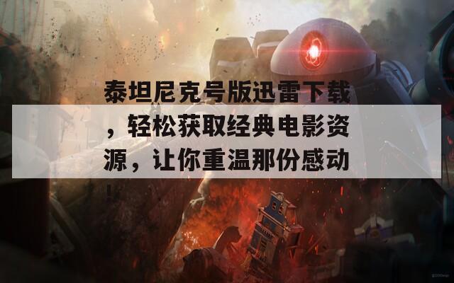 泰坦尼克號版迅雷下載，輕松獲取經(jīng)典電影資源，讓你重溫那份感動！