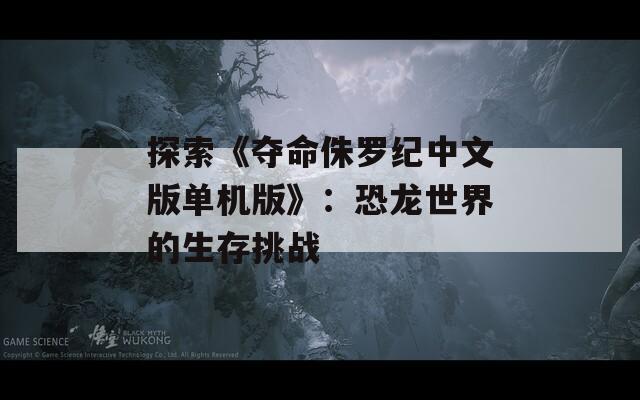探索《奪命侏羅紀(jì)中文版單機(jī)版》：恐龍世界的生存挑戰(zhàn)