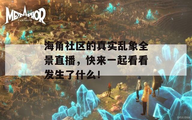 海角社區(qū)的真實亂象全景直播，快來一起看看發(fā)生了什么！