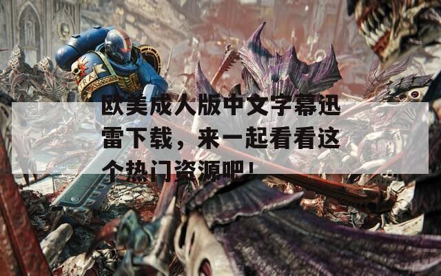 歐美成人版中文字幕迅雷下載，來一起看看這個熱門資源吧！