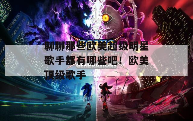 聊聊那些歐美超級明星歌手都有哪些吧！歐美頂級歌手