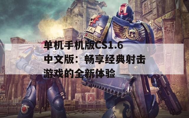 單機手機版CS1.6中文版：暢享經(jīng)典射擊游戲的全新體驗