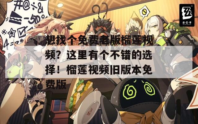想找個免費老版榴蓮視頻？這里有個不錯的選擇！榴蓮視頻舊版本免費版