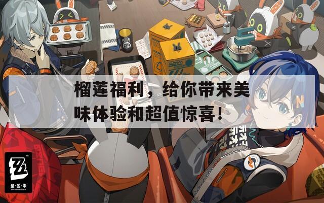 榴蓮福利，給你帶來美味體驗和超值驚喜！