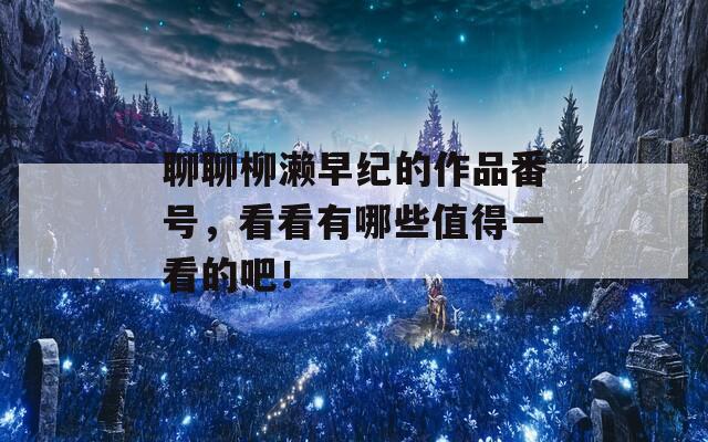 聊聊柳瀨早紀(jì)的作品番號(hào)，看看有哪些值得一看的吧！