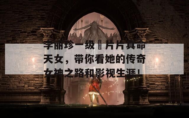 李麗珍一級婬片片真命天女，帶你看她的傳奇女神之路和影視生涯！