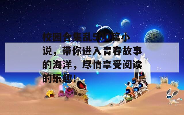 校園合集亂500篇小說，帶你進入青春故事的海洋，盡情享受閱讀的樂趣！