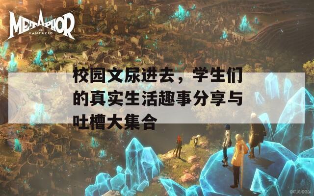 校園文尿進(jìn)去，學(xué)生們的真實(shí)生活趣事分享與吐槽大集合