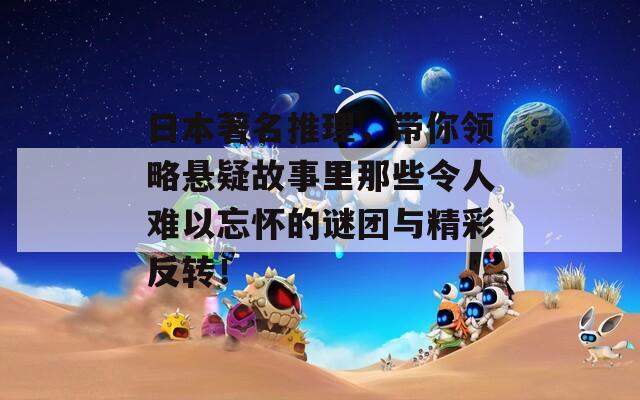 日本著名推理，帶你領(lǐng)略懸疑故事里那些令人難以忘懷的謎團與精彩反轉(zhuǎn)！