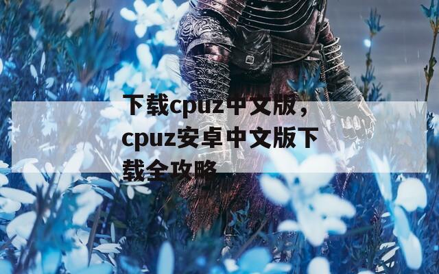 下載cpuz中文版，cpuz安卓中文版下載全攻略