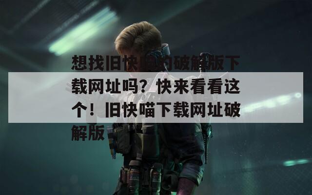 想找舊快喵的破解版下載網(wǎng)址嗎？快來看看這個！舊快喵下載網(wǎng)址破解版