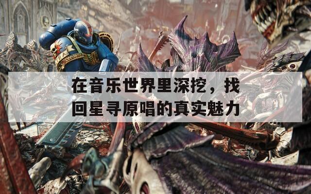 在音樂世界里深挖，找回星尋原唱的真實(shí)魅力