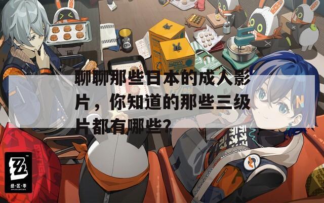 聊聊那些日本的成人影片，你知道的那些三級片都有哪些？