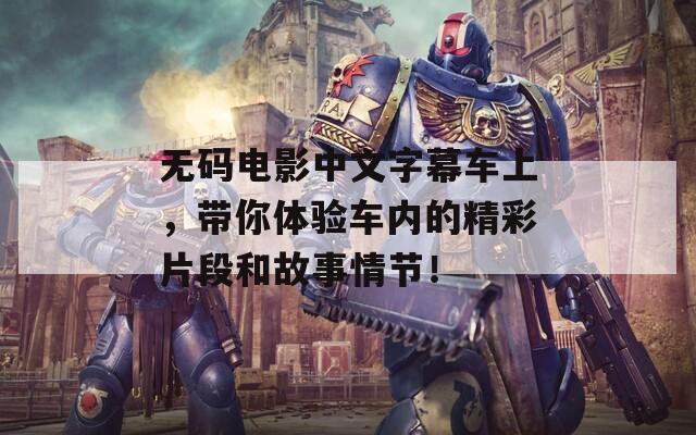 無碼電影中文字幕車上，帶你體驗車內的精彩片段和故事情節(jié)！