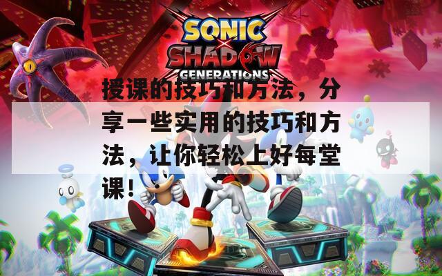 授課的技巧和方法，分享一些實(shí)用的技巧和方法，讓你輕松上好每堂課！