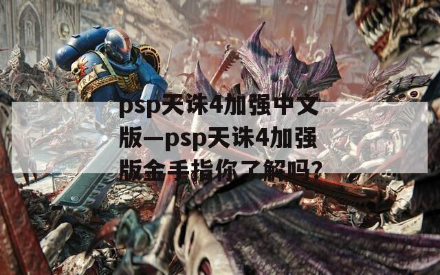 psp天誅4加強中文版—psp天誅4加強版金手指你了解嗎？