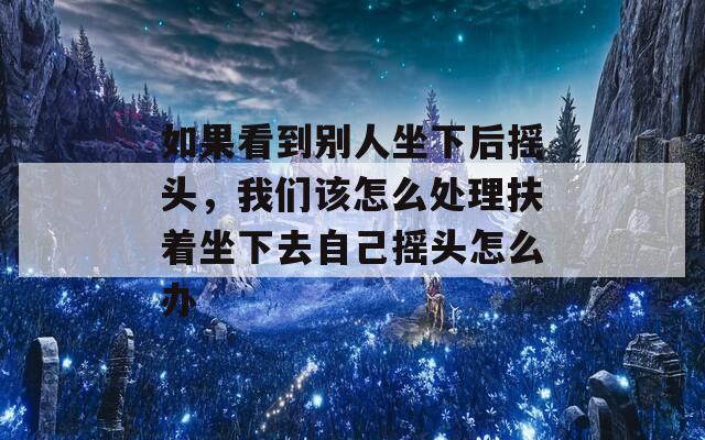 如果看到別人坐下后搖頭，我們?cè)撛趺刺幚矸鲋氯プ约簱u頭怎么辦