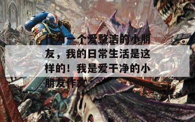 作為一個愛整潔的小朋友，我的日常生活是這樣的！我是愛干凈的小朋友作文