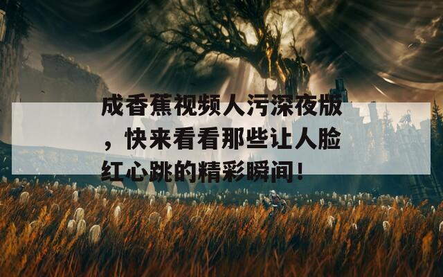 成香蕉視頻人污深夜版，快來(lái)看看那些讓人臉紅心跳的精彩瞬間！