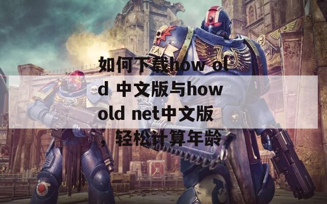 如何下載how old 中文版與how old net中文版，輕松計(jì)算年齡