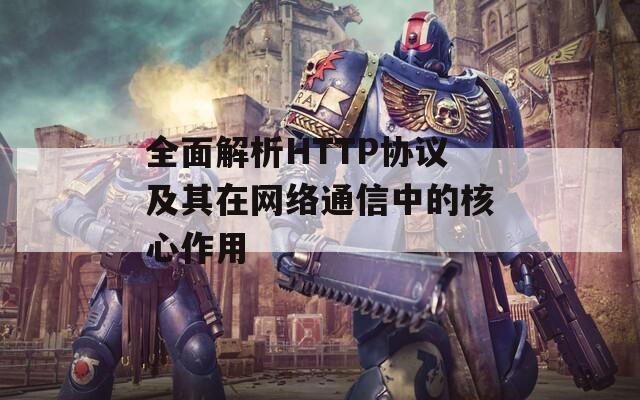 全面解析HTTP協(xié)議及其在網(wǎng)絡(luò)通信中的核心作用