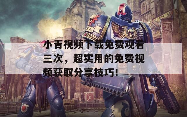小青視頻下載免費觀看三次，超實用的免費視頻獲取分享技巧！