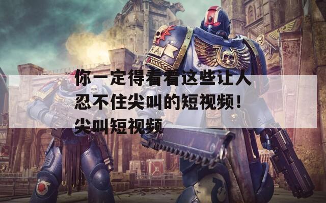 你一定得看看這些讓人忍不住尖叫的短視頻！尖叫短視頻