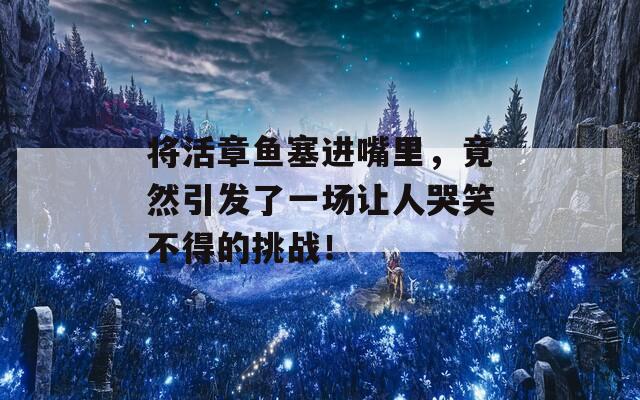 將活章魚塞進(jìn)嘴里，竟然引發(fā)了一場讓人哭笑不得的挑戰(zhàn)！