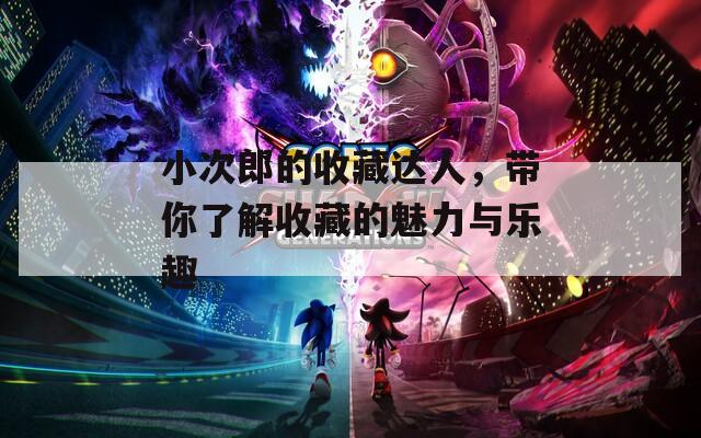 小次郎的收藏達(dá)人，帶你了解收藏的魅力與樂(lè)趣
